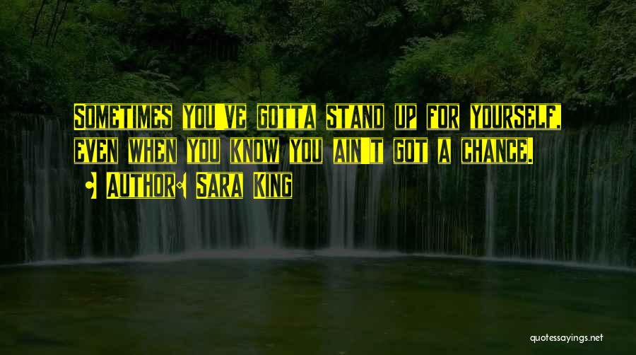 Sara King Quotes: Sometimes You've Gotta Stand Up For Yourself, Even When You Know You Ain't Got A Chance.