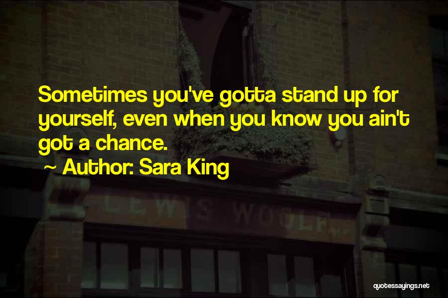Sara King Quotes: Sometimes You've Gotta Stand Up For Yourself, Even When You Know You Ain't Got A Chance.