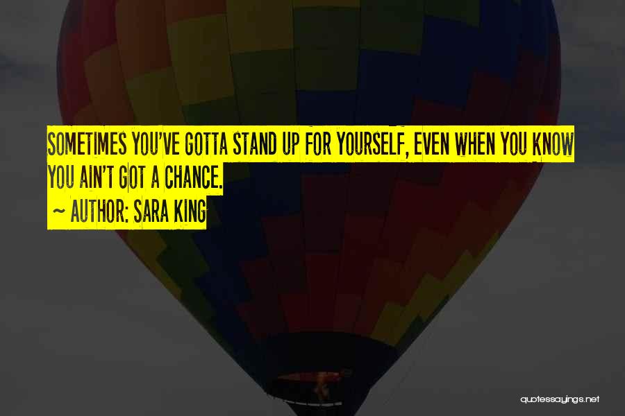 Sara King Quotes: Sometimes You've Gotta Stand Up For Yourself, Even When You Know You Ain't Got A Chance.