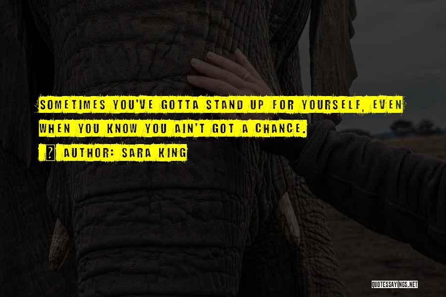 Sara King Quotes: Sometimes You've Gotta Stand Up For Yourself, Even When You Know You Ain't Got A Chance.