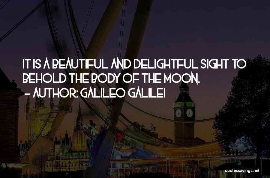 Galileo Galilei Quotes: It Is A Beautiful And Delightful Sight To Behold The Body Of The Moon.