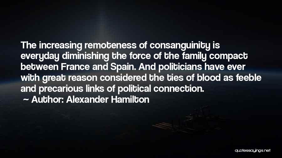 Alexander Hamilton Quotes: The Increasing Remoteness Of Consanguinity Is Everyday Diminishing The Force Of The Family Compact Between France And Spain. And Politicians