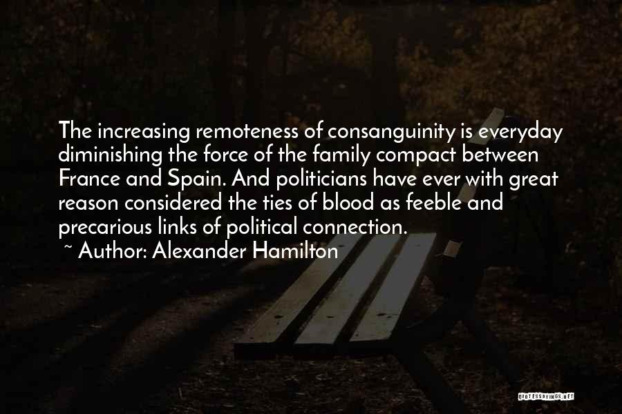 Alexander Hamilton Quotes: The Increasing Remoteness Of Consanguinity Is Everyday Diminishing The Force Of The Family Compact Between France And Spain. And Politicians
