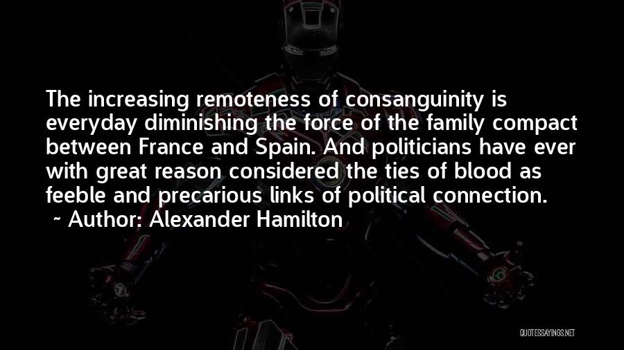 Alexander Hamilton Quotes: The Increasing Remoteness Of Consanguinity Is Everyday Diminishing The Force Of The Family Compact Between France And Spain. And Politicians