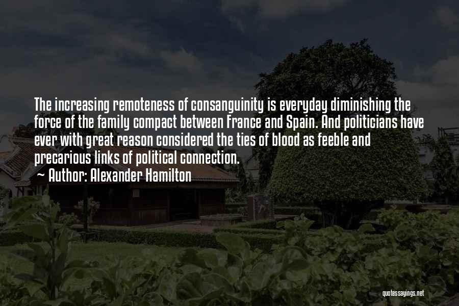 Alexander Hamilton Quotes: The Increasing Remoteness Of Consanguinity Is Everyday Diminishing The Force Of The Family Compact Between France And Spain. And Politicians