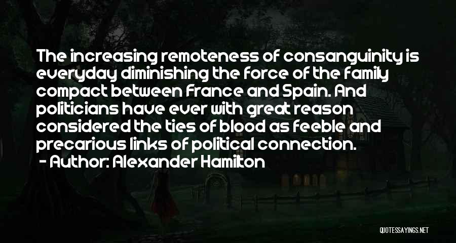 Alexander Hamilton Quotes: The Increasing Remoteness Of Consanguinity Is Everyday Diminishing The Force Of The Family Compact Between France And Spain. And Politicians