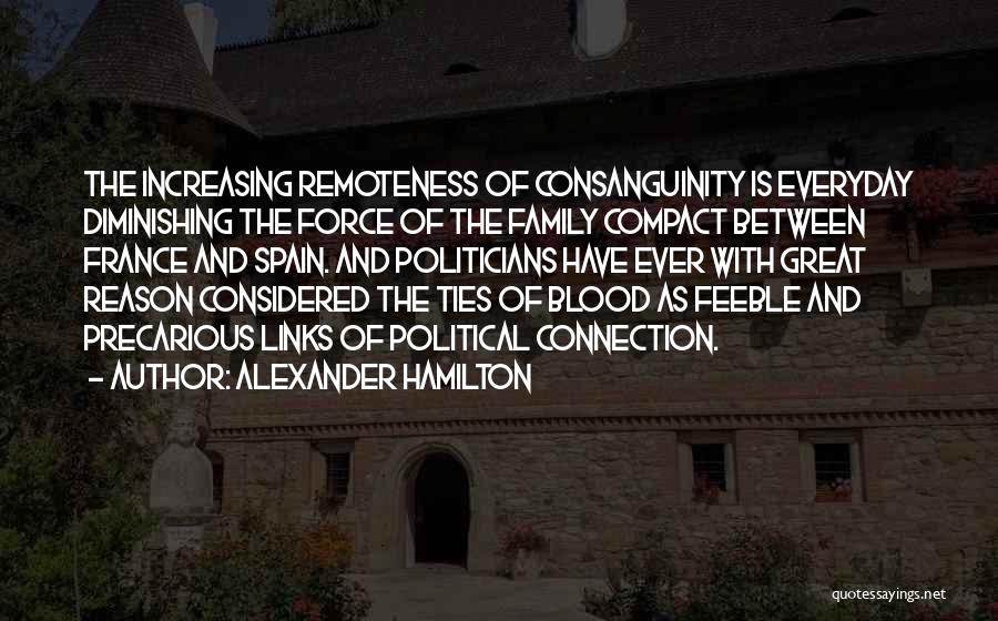 Alexander Hamilton Quotes: The Increasing Remoteness Of Consanguinity Is Everyday Diminishing The Force Of The Family Compact Between France And Spain. And Politicians