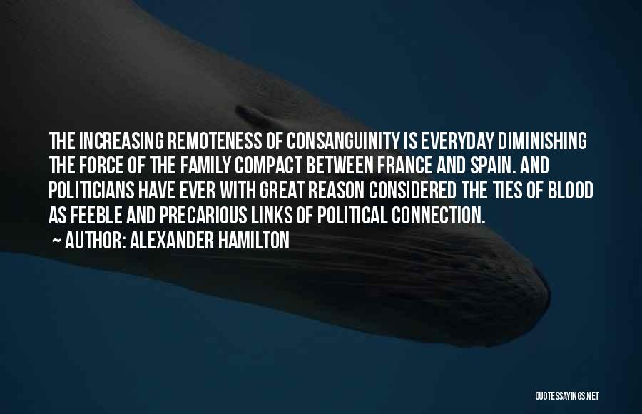 Alexander Hamilton Quotes: The Increasing Remoteness Of Consanguinity Is Everyday Diminishing The Force Of The Family Compact Between France And Spain. And Politicians