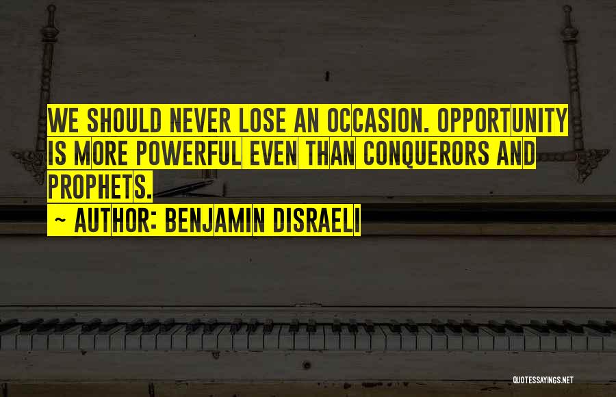 Benjamin Disraeli Quotes: We Should Never Lose An Occasion. Opportunity Is More Powerful Even Than Conquerors And Prophets.