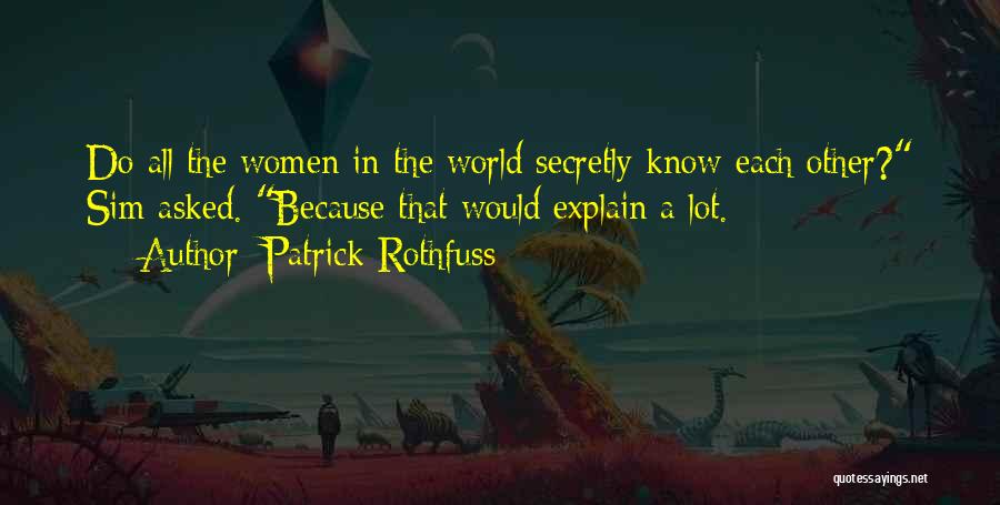 Patrick Rothfuss Quotes: Do All The Women In The World Secretly Know Each Other? Sim Asked. Because That Would Explain A Lot.