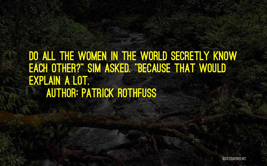 Patrick Rothfuss Quotes: Do All The Women In The World Secretly Know Each Other? Sim Asked. Because That Would Explain A Lot.