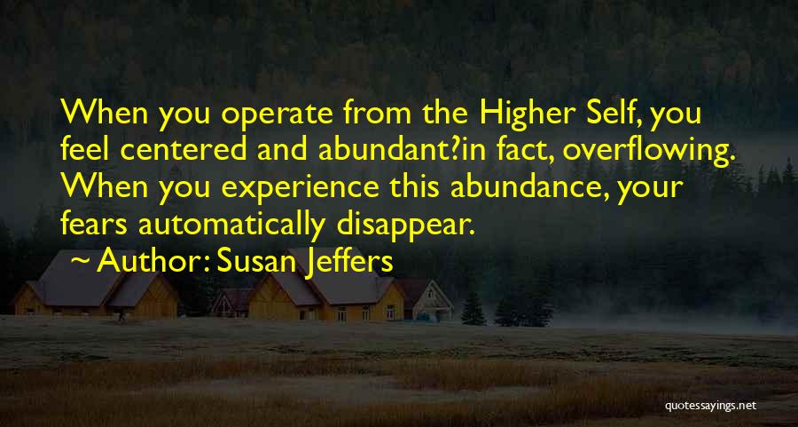 Susan Jeffers Quotes: When You Operate From The Higher Self, You Feel Centered And Abundant?in Fact, Overflowing. When You Experience This Abundance, Your