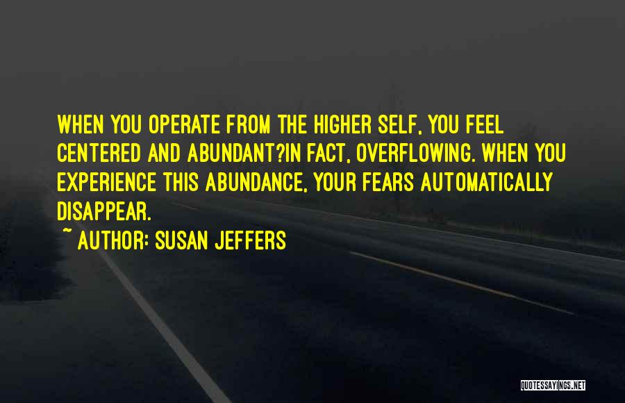 Susan Jeffers Quotes: When You Operate From The Higher Self, You Feel Centered And Abundant?in Fact, Overflowing. When You Experience This Abundance, Your