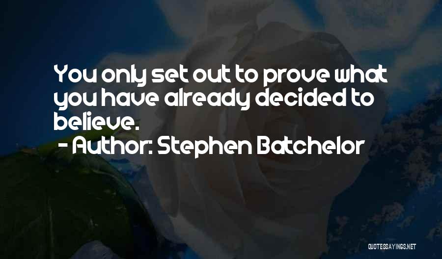 Stephen Batchelor Quotes: You Only Set Out To Prove What You Have Already Decided To Believe.