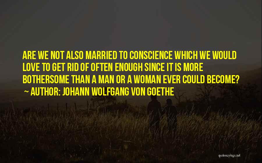 Johann Wolfgang Von Goethe Quotes: Are We Not Also Married To Conscience Which We Would Love To Get Rid Of Often Enough Since It Is