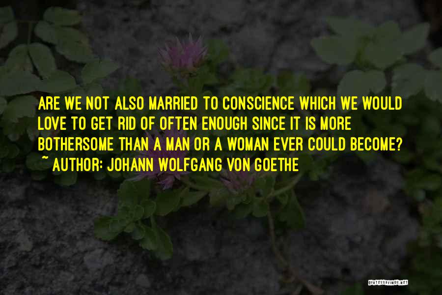 Johann Wolfgang Von Goethe Quotes: Are We Not Also Married To Conscience Which We Would Love To Get Rid Of Often Enough Since It Is