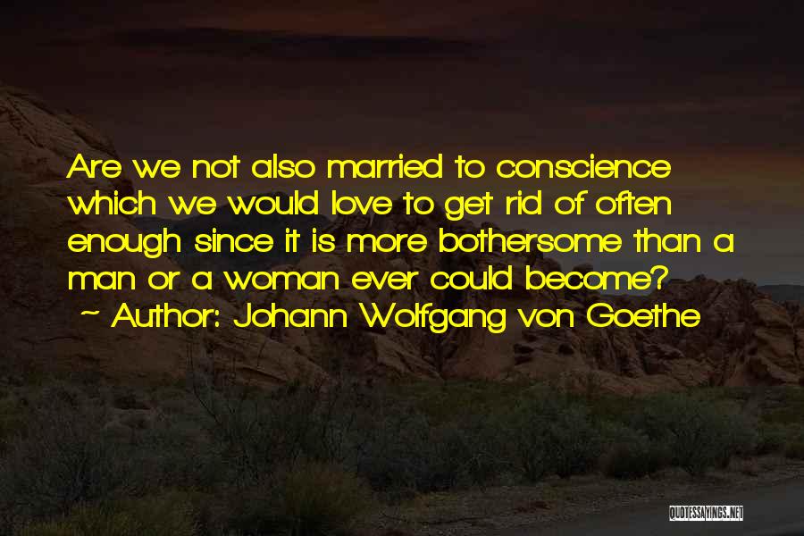 Johann Wolfgang Von Goethe Quotes: Are We Not Also Married To Conscience Which We Would Love To Get Rid Of Often Enough Since It Is