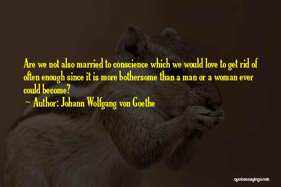 Johann Wolfgang Von Goethe Quotes: Are We Not Also Married To Conscience Which We Would Love To Get Rid Of Often Enough Since It Is