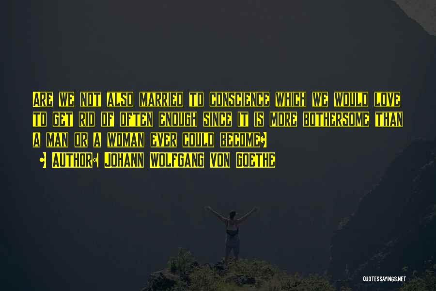 Johann Wolfgang Von Goethe Quotes: Are We Not Also Married To Conscience Which We Would Love To Get Rid Of Often Enough Since It Is