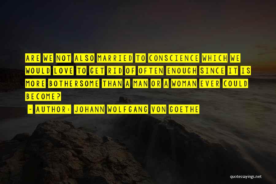 Johann Wolfgang Von Goethe Quotes: Are We Not Also Married To Conscience Which We Would Love To Get Rid Of Often Enough Since It Is