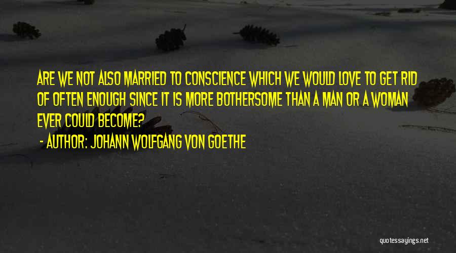 Johann Wolfgang Von Goethe Quotes: Are We Not Also Married To Conscience Which We Would Love To Get Rid Of Often Enough Since It Is