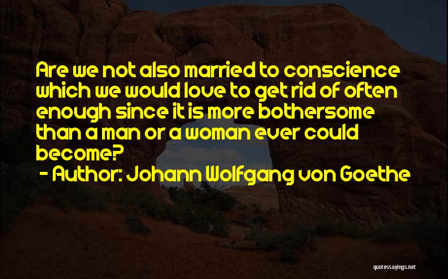 Johann Wolfgang Von Goethe Quotes: Are We Not Also Married To Conscience Which We Would Love To Get Rid Of Often Enough Since It Is