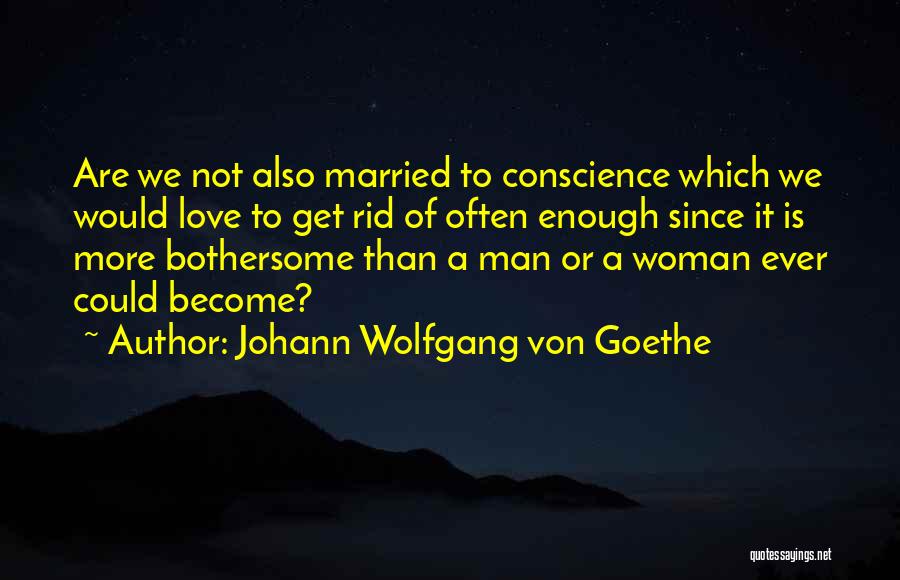 Johann Wolfgang Von Goethe Quotes: Are We Not Also Married To Conscience Which We Would Love To Get Rid Of Often Enough Since It Is