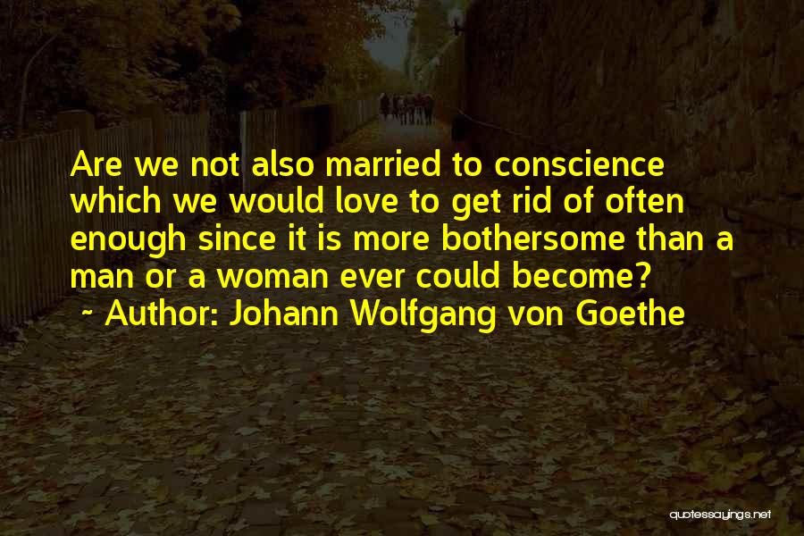 Johann Wolfgang Von Goethe Quotes: Are We Not Also Married To Conscience Which We Would Love To Get Rid Of Often Enough Since It Is