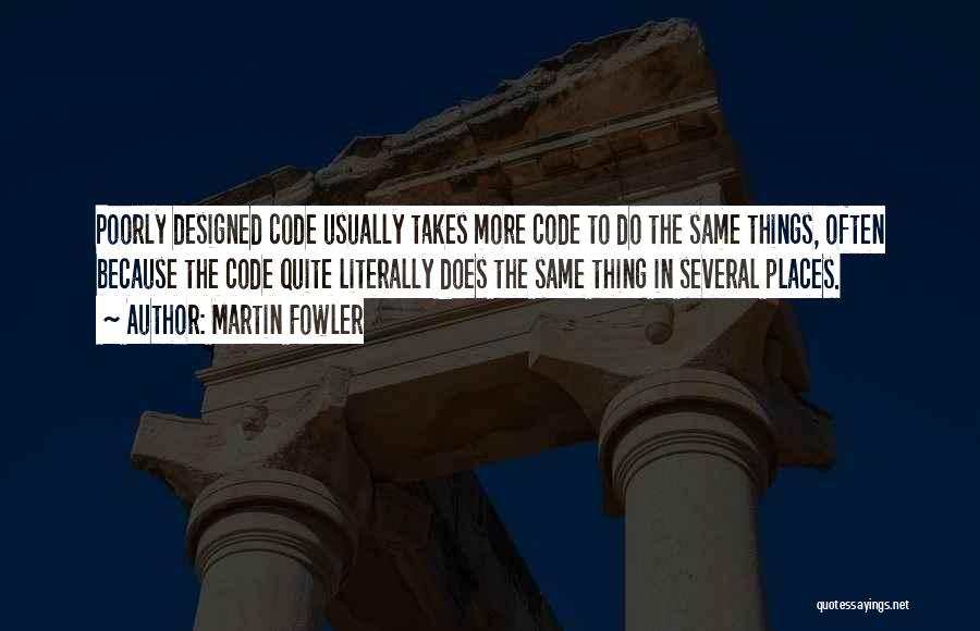 Martin Fowler Quotes: Poorly Designed Code Usually Takes More Code To Do The Same Things, Often Because The Code Quite Literally Does The