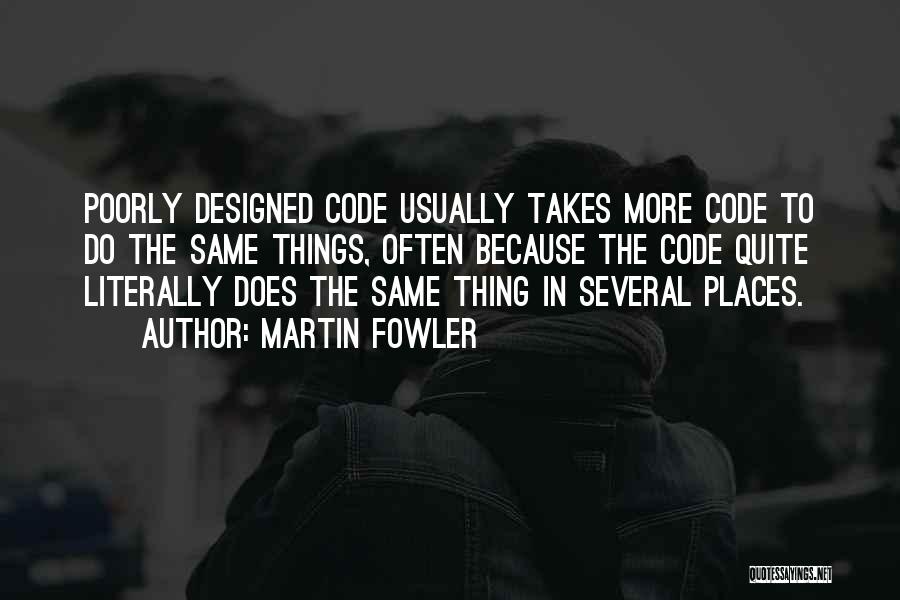 Martin Fowler Quotes: Poorly Designed Code Usually Takes More Code To Do The Same Things, Often Because The Code Quite Literally Does The