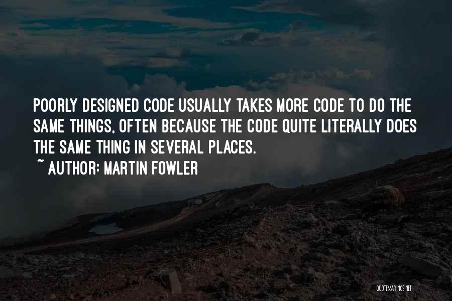Martin Fowler Quotes: Poorly Designed Code Usually Takes More Code To Do The Same Things, Often Because The Code Quite Literally Does The