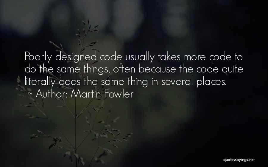 Martin Fowler Quotes: Poorly Designed Code Usually Takes More Code To Do The Same Things, Often Because The Code Quite Literally Does The