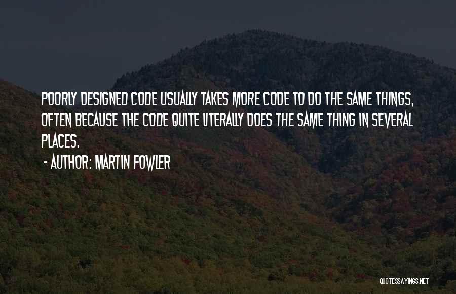 Martin Fowler Quotes: Poorly Designed Code Usually Takes More Code To Do The Same Things, Often Because The Code Quite Literally Does The