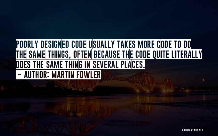 Martin Fowler Quotes: Poorly Designed Code Usually Takes More Code To Do The Same Things, Often Because The Code Quite Literally Does The
