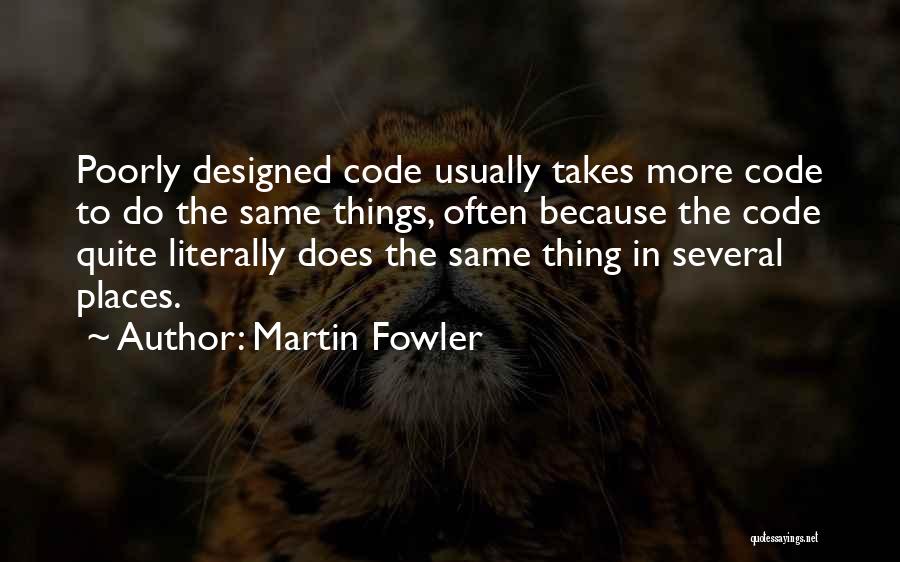 Martin Fowler Quotes: Poorly Designed Code Usually Takes More Code To Do The Same Things, Often Because The Code Quite Literally Does The