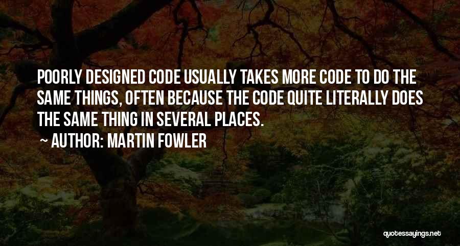 Martin Fowler Quotes: Poorly Designed Code Usually Takes More Code To Do The Same Things, Often Because The Code Quite Literally Does The