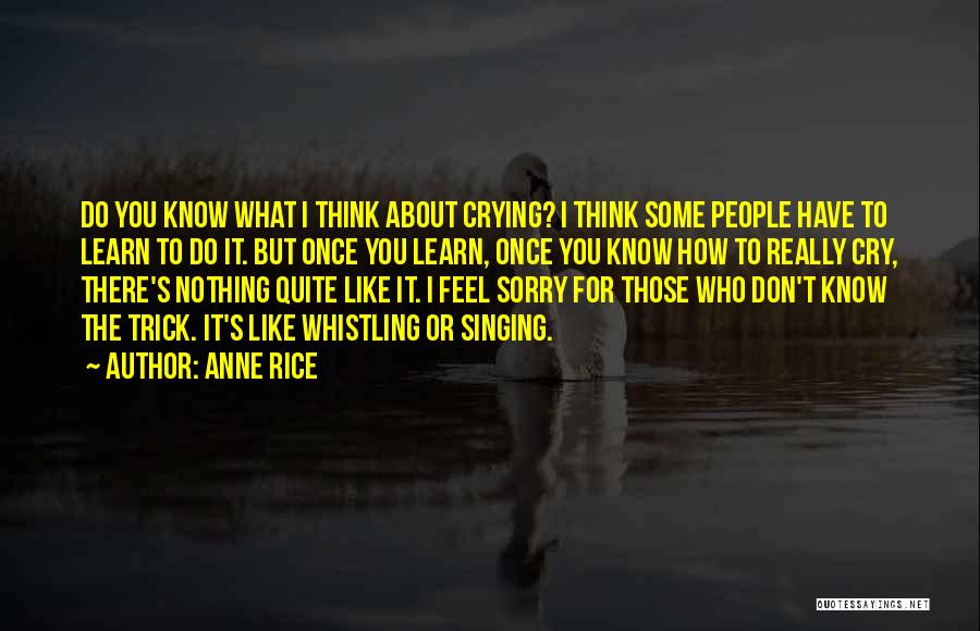 Anne Rice Quotes: Do You Know What I Think About Crying? I Think Some People Have To Learn To Do It. But Once