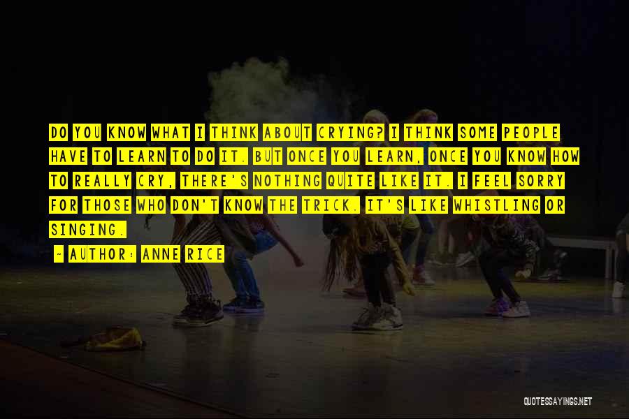 Anne Rice Quotes: Do You Know What I Think About Crying? I Think Some People Have To Learn To Do It. But Once