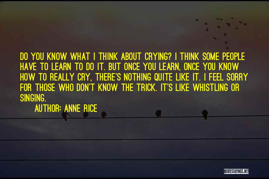 Anne Rice Quotes: Do You Know What I Think About Crying? I Think Some People Have To Learn To Do It. But Once