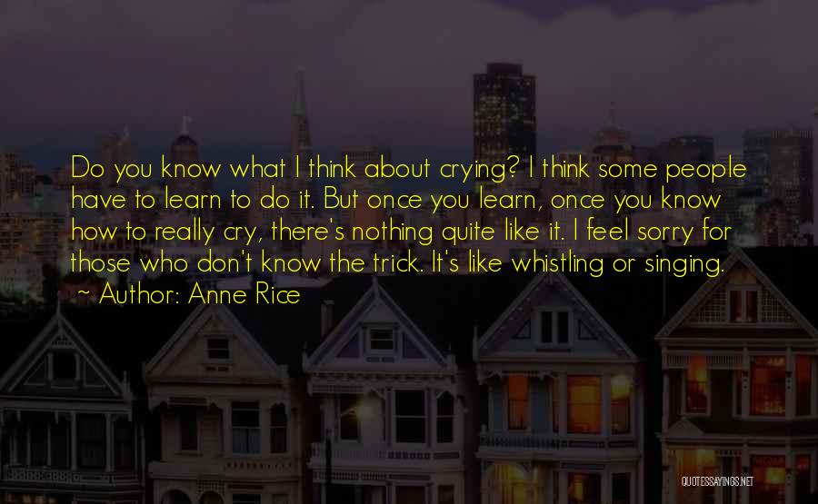 Anne Rice Quotes: Do You Know What I Think About Crying? I Think Some People Have To Learn To Do It. But Once