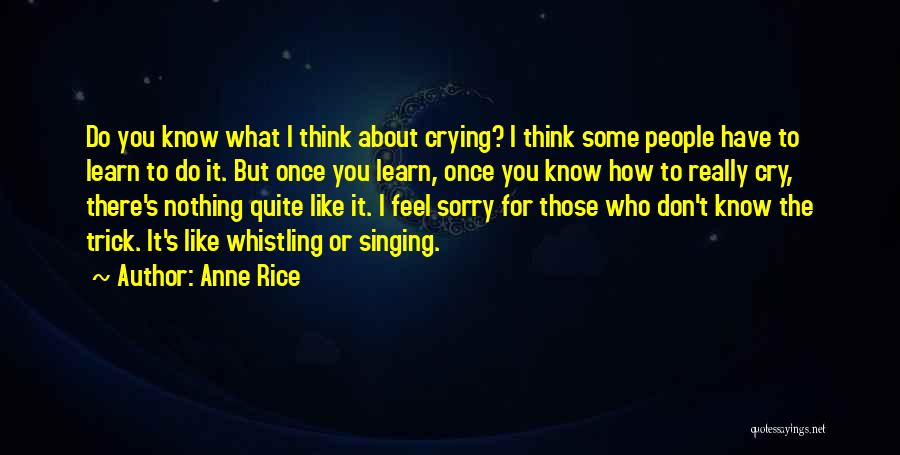 Anne Rice Quotes: Do You Know What I Think About Crying? I Think Some People Have To Learn To Do It. But Once