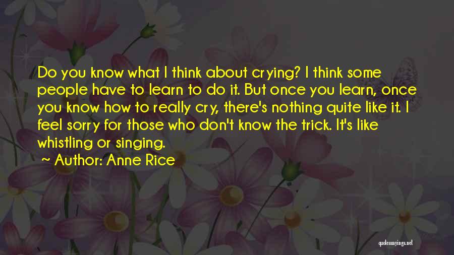 Anne Rice Quotes: Do You Know What I Think About Crying? I Think Some People Have To Learn To Do It. But Once