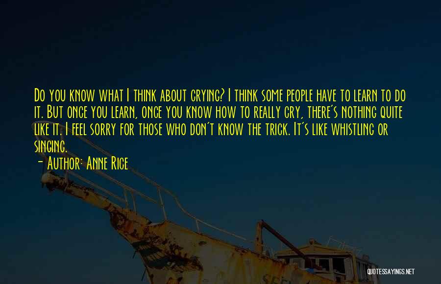 Anne Rice Quotes: Do You Know What I Think About Crying? I Think Some People Have To Learn To Do It. But Once