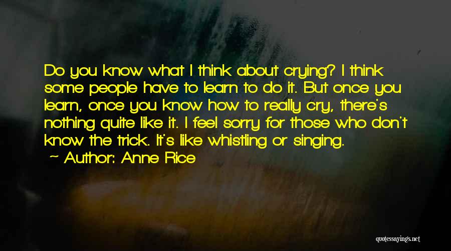 Anne Rice Quotes: Do You Know What I Think About Crying? I Think Some People Have To Learn To Do It. But Once