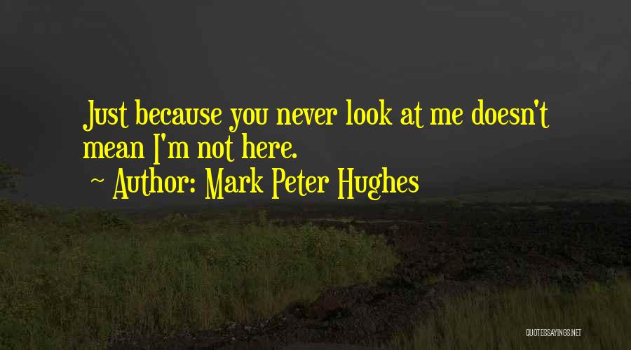 Mark Peter Hughes Quotes: Just Because You Never Look At Me Doesn't Mean I'm Not Here.