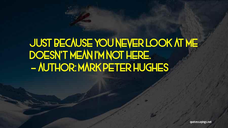 Mark Peter Hughes Quotes: Just Because You Never Look At Me Doesn't Mean I'm Not Here.