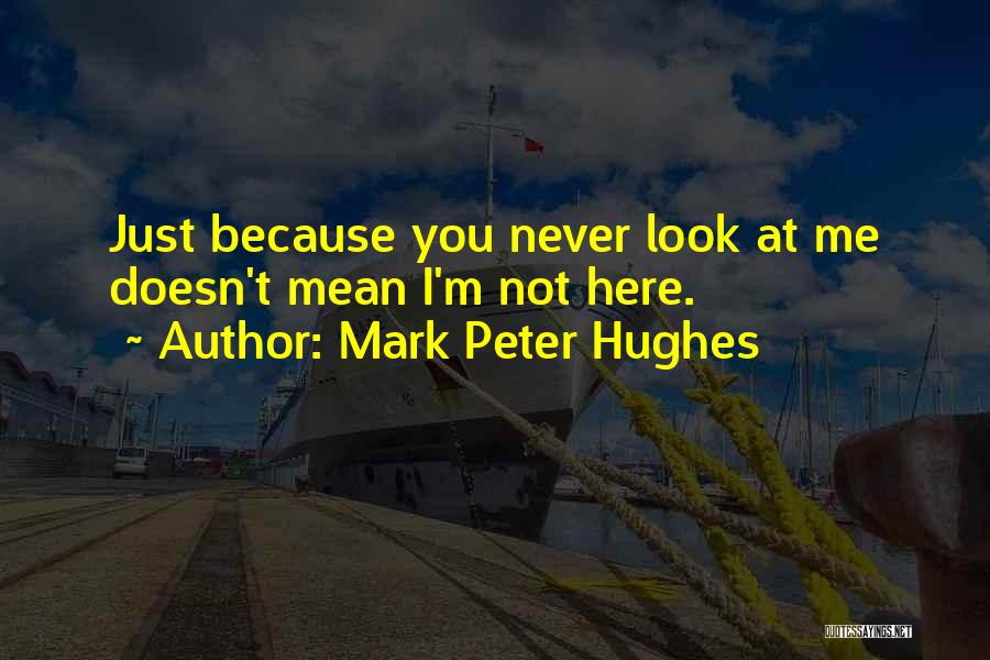 Mark Peter Hughes Quotes: Just Because You Never Look At Me Doesn't Mean I'm Not Here.