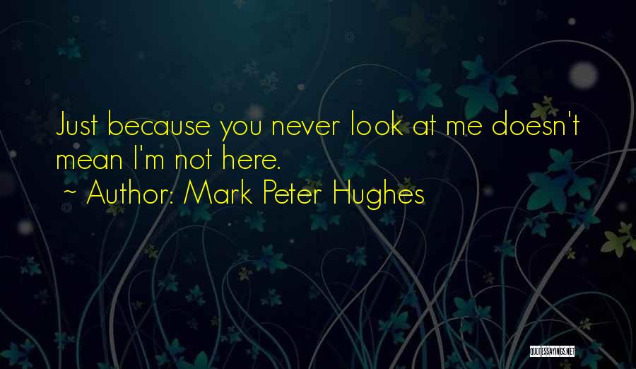 Mark Peter Hughes Quotes: Just Because You Never Look At Me Doesn't Mean I'm Not Here.