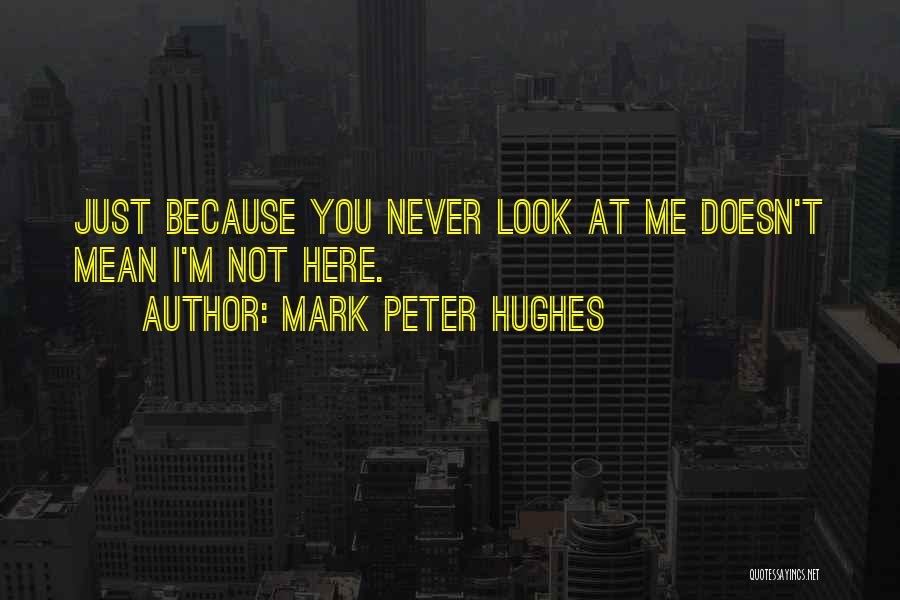 Mark Peter Hughes Quotes: Just Because You Never Look At Me Doesn't Mean I'm Not Here.