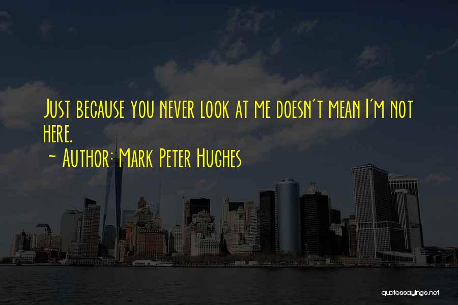 Mark Peter Hughes Quotes: Just Because You Never Look At Me Doesn't Mean I'm Not Here.